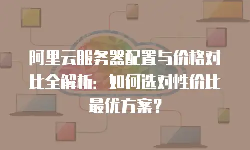 阿里云服务器配置与价格对比全解析：如何选对性价比最优方案？