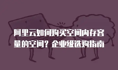 阿里云如何购买空间内存容量的空间？企业级选购指南