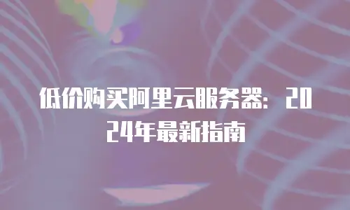 低价购买阿里云服务器：2024年最新指南