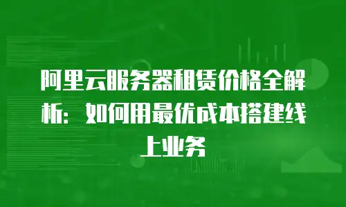 阿里云服务器租赁价格全解析：如何用最优成本搭建线上业务