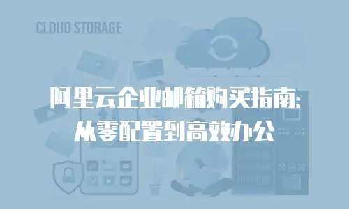 阿里云企业邮箱购买指南：从零配置到高效办公