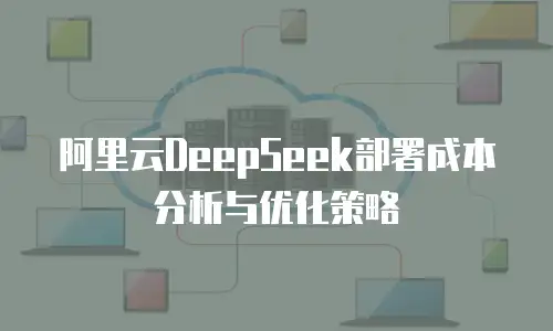 阿里云DeepSeek部署成本分析与优化策略