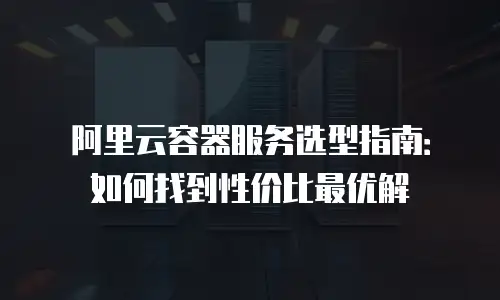阿里云容器服务选型指南：如何找到性价比最优解