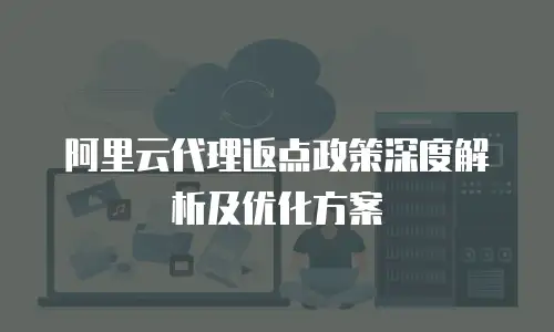 阿里云代理返点政策深度解析及优化方案