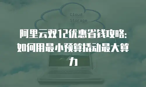 阿里云双12优惠省钱攻略：如何用最小预算撬动最大算力