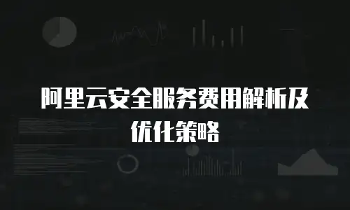 阿里云安全服务费用解析及优化策略