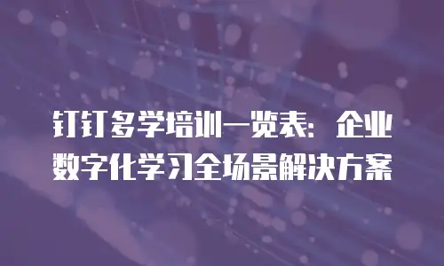 钉钉多学培训一览表：企业数字化学习全场景解决方案