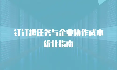 钉钉趣任务与企业协作成本优化指南