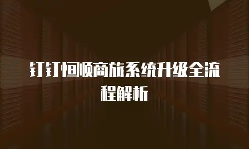 钉钉恒顺商旅系统升级全流程解析