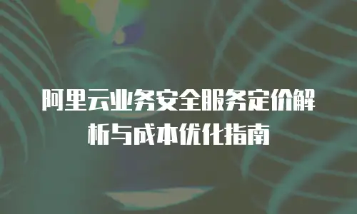 阿里云业务安全服务定价解析与成本优化指南