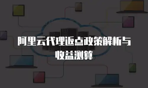 阿里云代理返点政策解析与收益测算