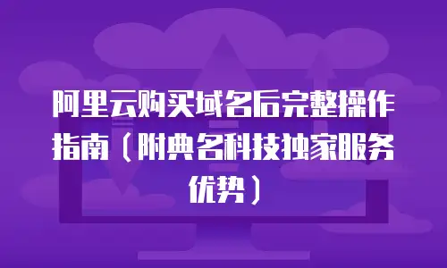 阿里云购买域名后完整操作指南（附典名科技独家服务优势）