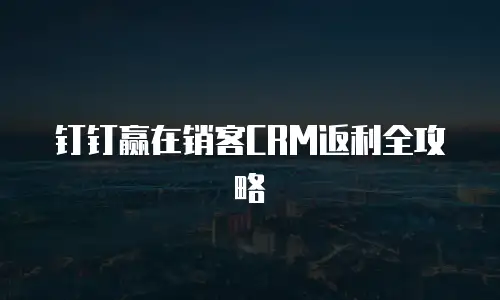钉钉赢在销客CRM返利全攻略