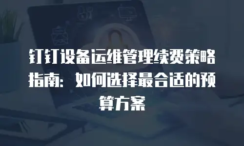 钉钉设备运维管理续费策略指南：如何选择最合适的预算方案