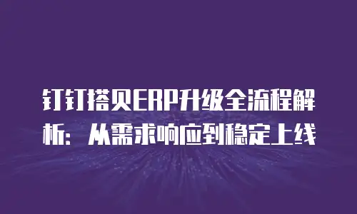钉钉搭贝ERP升级全流程解析：从需求响应到稳定上线