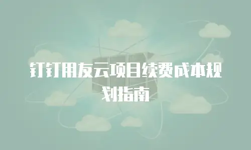钉钉用友云项目续费成本规划指南