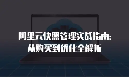 阿里云快照管理实战指南：从购买到优化全解析