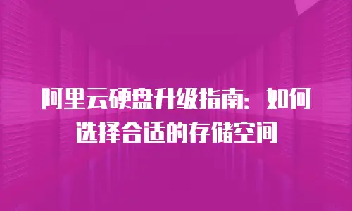 阿里云硬盘升级指南：如何选择合适的存储空间