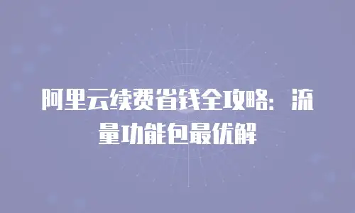 阿里云续费省钱全攻略：流量功能包最优解