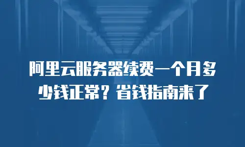 阿里云服务器续费一个月多少钱正常？省钱指南来了
