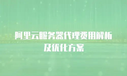 阿里云服务器代理费用解析及优化方案