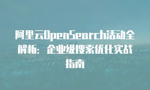 阿里云OpenSearch活动全解析：企业级搜索优化实战指南
