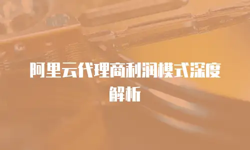 阿里云代理商利润模式深度解析