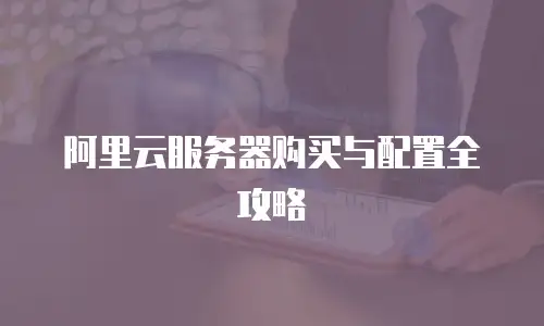 阿里云服务器购买与配置全攻略