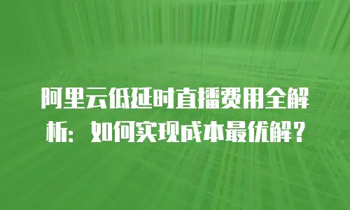 阿里云低延时直播费用全解析：如何实现成本最优解？