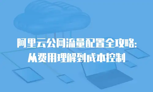 阿里云公网流量配置全攻略：从费用理解到成本控制