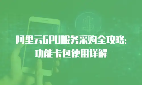 阿里云GPU服务采购全攻略：功能卡包使用详解