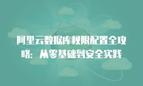 阿里云数据库权限配置全攻略：从零基础到安全实践