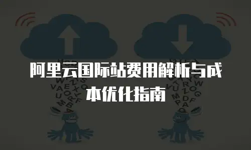 阿里云国际站费用解析与成本优化指南