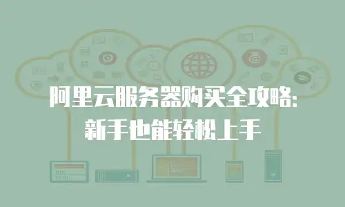 阿里云服务器购买全攻略：新手也能轻松上手