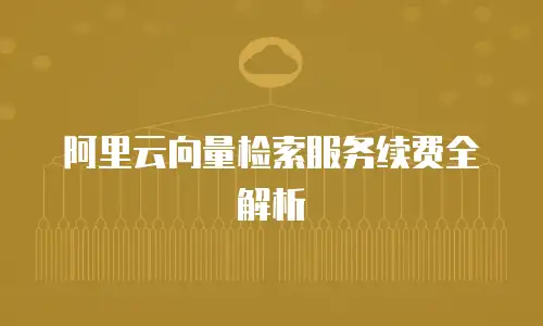 阿里云向量检索服务续费全解析