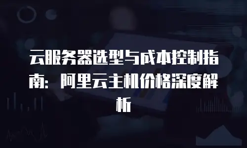云服务器选型与成本控制指南：阿里云主机价格深度解析