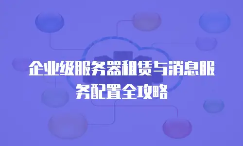 企业级服务器租赁与消息服务配置全攻略