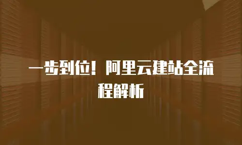 一步到位！阿里云建站全流程解析