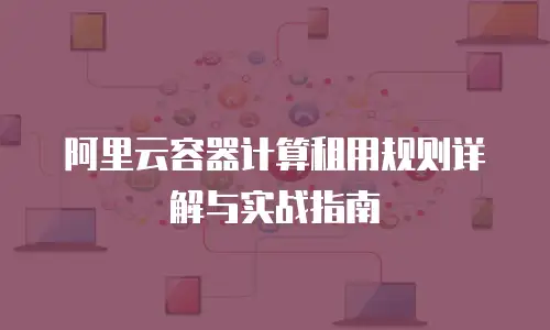 阿里云容器计算租用规则详解与实战指南