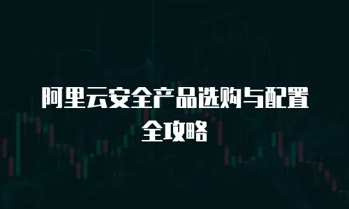 阿里云安全产品选购与配置全攻略