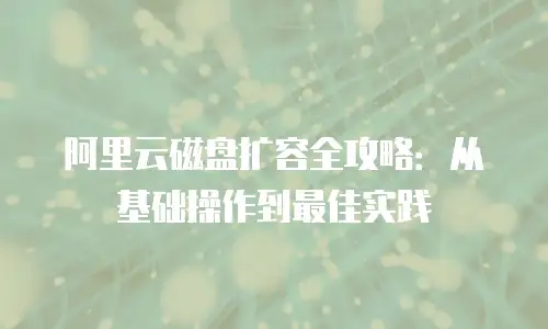 阿里云磁盘扩容全攻略：从基础操作到最佳实践