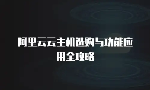 阿里云云主机选购与功能应用全攻略