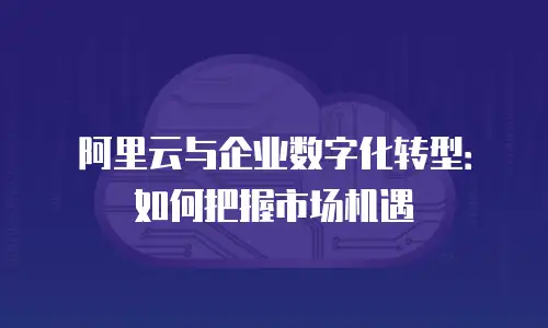 阿里云与企业数字化转型：如何把握市场机遇