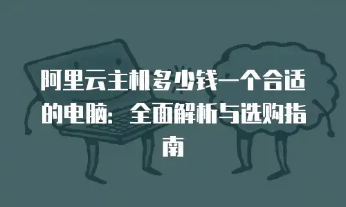 阿里云主机多少钱一个合适的电脑：全面解析与选购指南