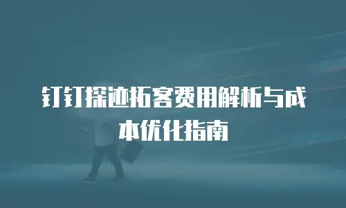 钉钉探迹拓客费用解析与成本优化指南