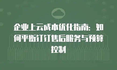 企业上云成本优化指南：如何平衡钉钉售后服务与预算控制