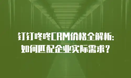 钉钉咚咚CRM价格全解析：如何匹配企业实际需求？