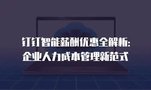 钉钉智能薪酬优惠全解析：企业人力成本管理新范式