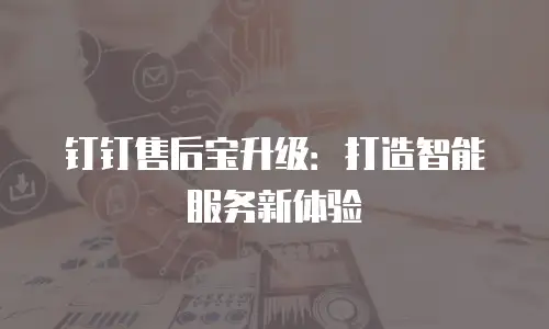 钉钉售后宝升级：打造智能服务新体验