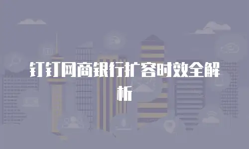 钉钉网商银行扩容时效全解析